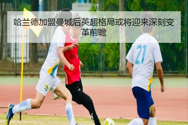 哈兰德加盟曼城后英超格局或将迎来深刻变革前瞻