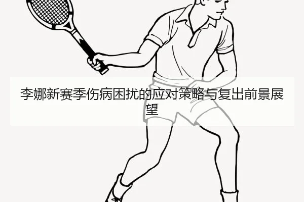 李娜新赛季伤病困扰的应对策略与复出前景展望