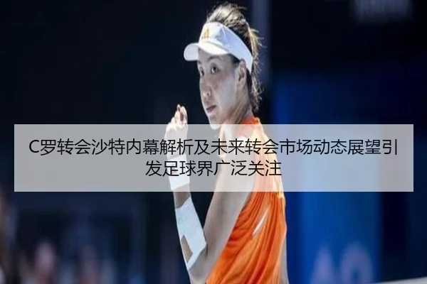 C罗转会沙特内幕解析及未来转会市场动态展望引发足球界广泛关注