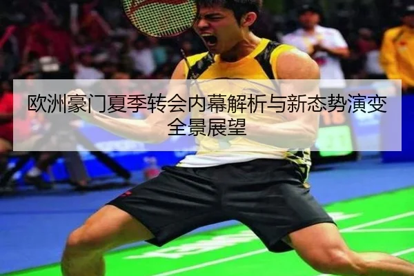欧洲豪门夏季转会内幕解析与新态势演变全景展望
