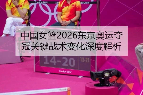 中国女篮2026东京奥运夺冠关键战术变化深度解析