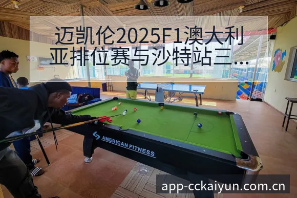 迈凯伦2025F1澳大利亚排位赛与沙特站三练成绩数据对比 - 开云
