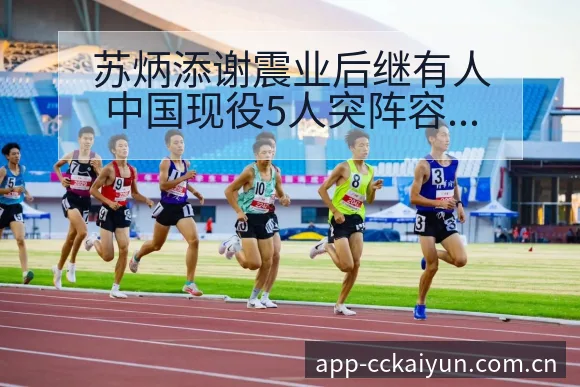 苏炳添谢震业后继有人中国现役5人突阵容调整影响分析赛程前 - 开云