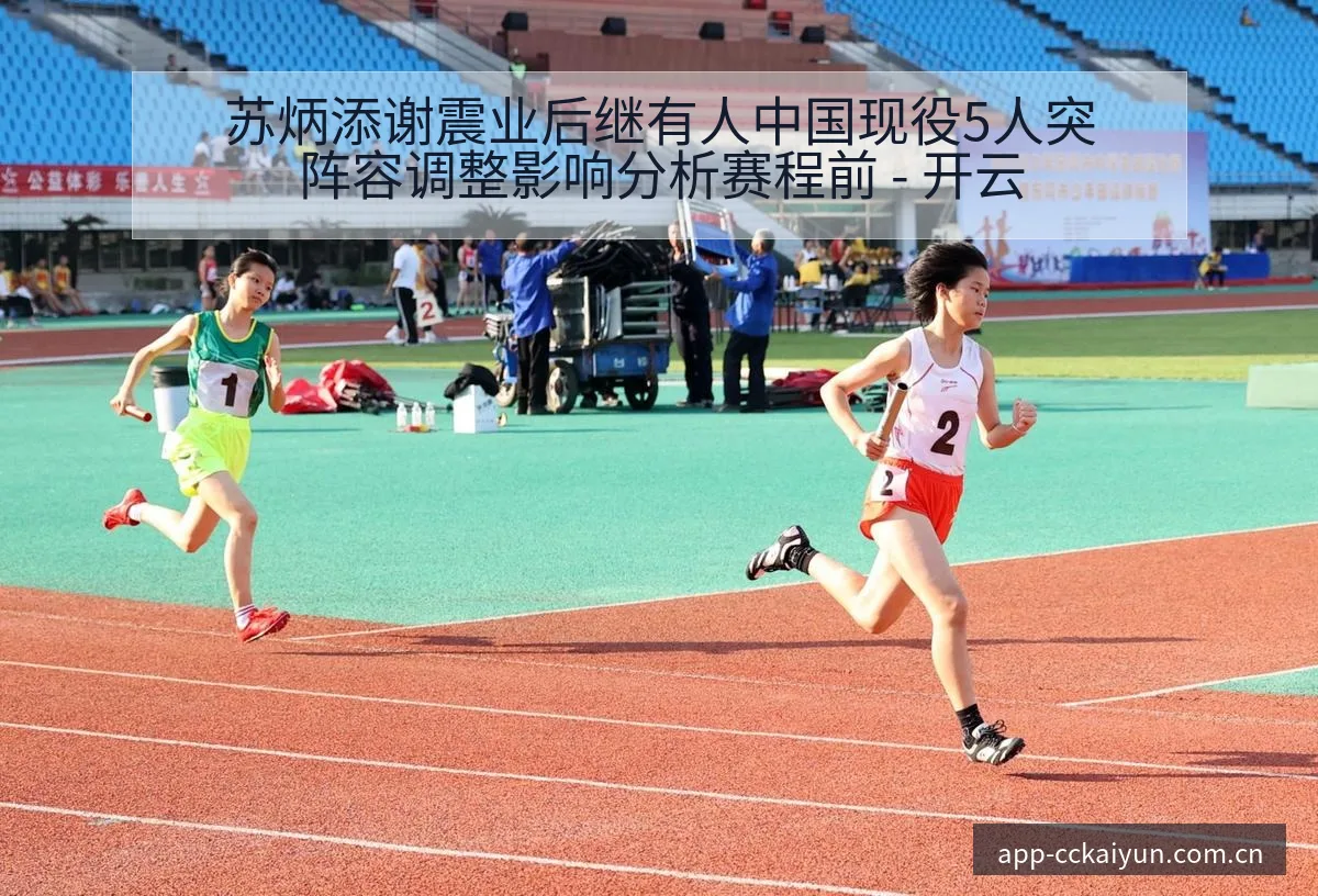 苏炳添谢震业后继有人中国现役5人突阵容调整影响分析赛程前 - 开云