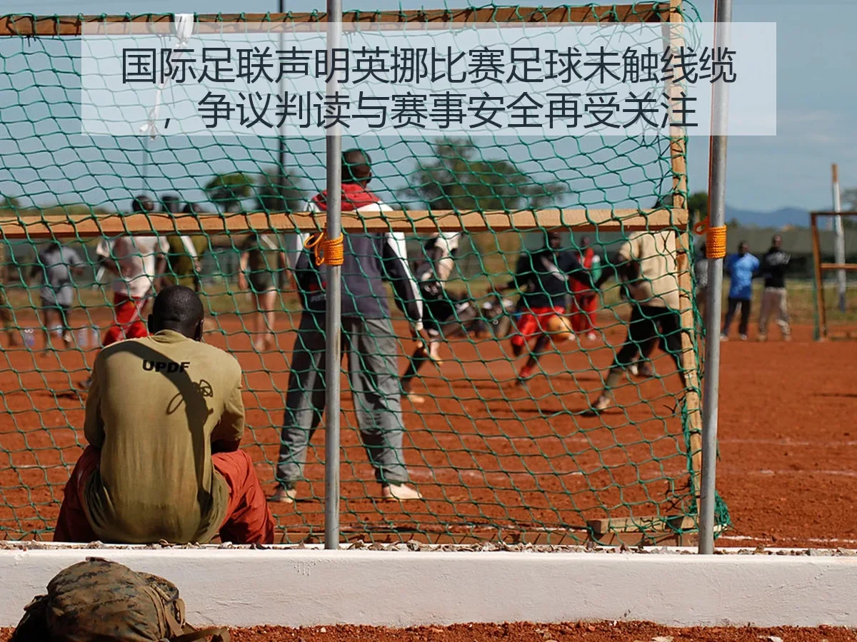 国际足联声明英挪比赛足球未触线缆，争议判读与赛事安全再受关注
