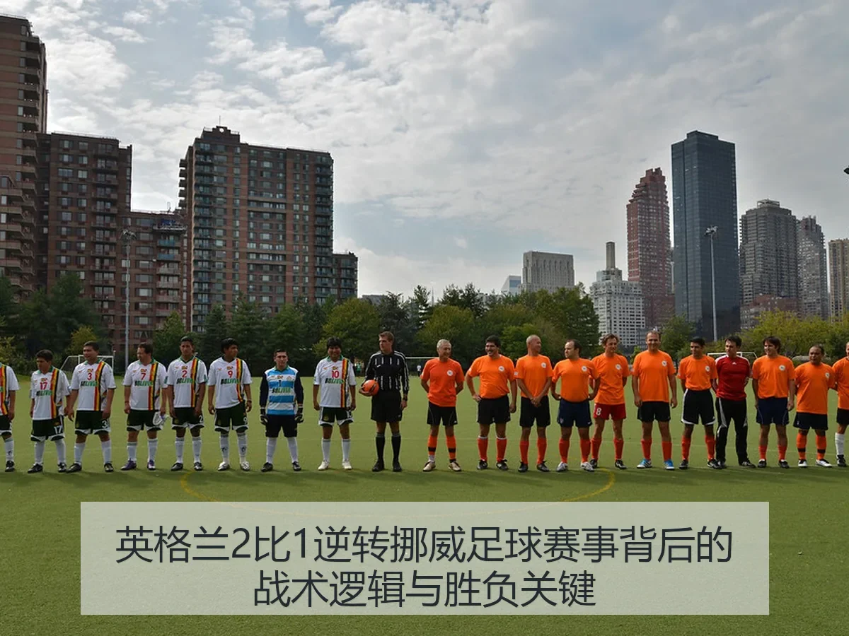 英格兰2比1逆转挪威足球赛事背后的战术逻辑与胜负关键